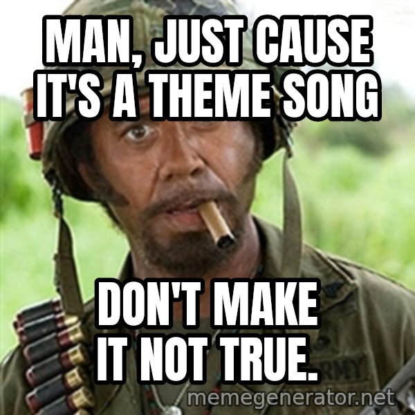 Tropic Thunder meme: Man, just cause it's a theme song / don't make it not true.