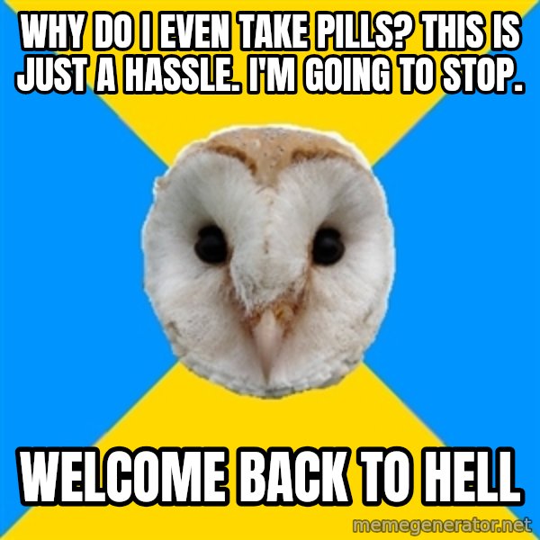 Bipolar Owl meme: why do I even take pills? This is just a hassle. I'm going to stop. / welcome back to hell