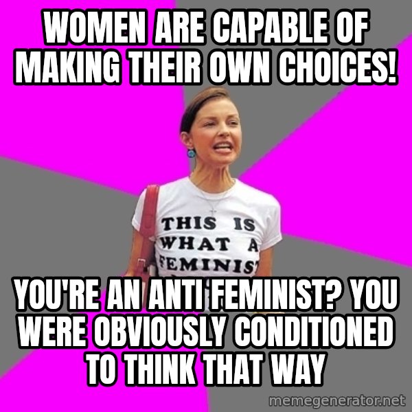 Feminist Cunt meme: women are capable of making their own choices! / you're an anti feminist? you were obviously conditioned to think that way