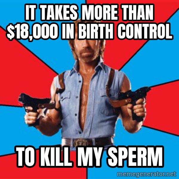 Chuck Norris  meme: it takes more than $18,000 in birth control / to kill my sperm