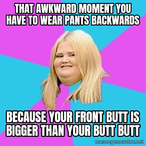 Fat Girl meme: That awkward moment you have to wear pants backwards / because your front butt is bigger than your butt butt
