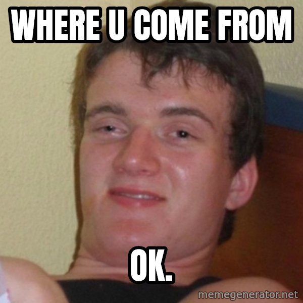 Really Stoned Guy meme: WHERE U COME FROM / OK.