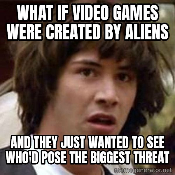 Conspiracy Keanu meme: what if video games were created by aliens / and they just wanted to see who'd pose the biggest threat