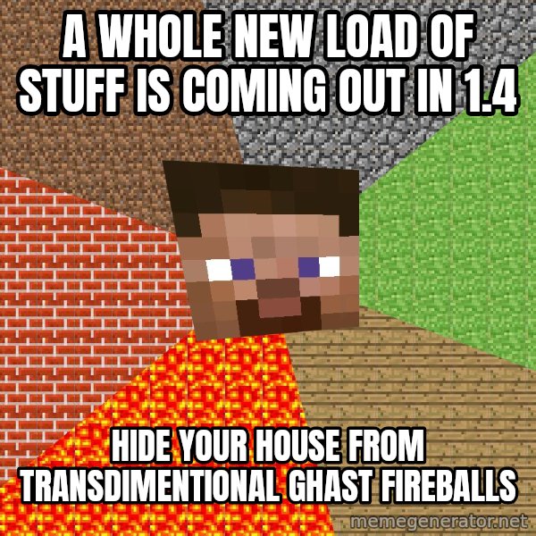 Minecraft Guy meme: a whole new load of stuff is coming out in 1.4 / hide your house from transdimentional ghast fireballs