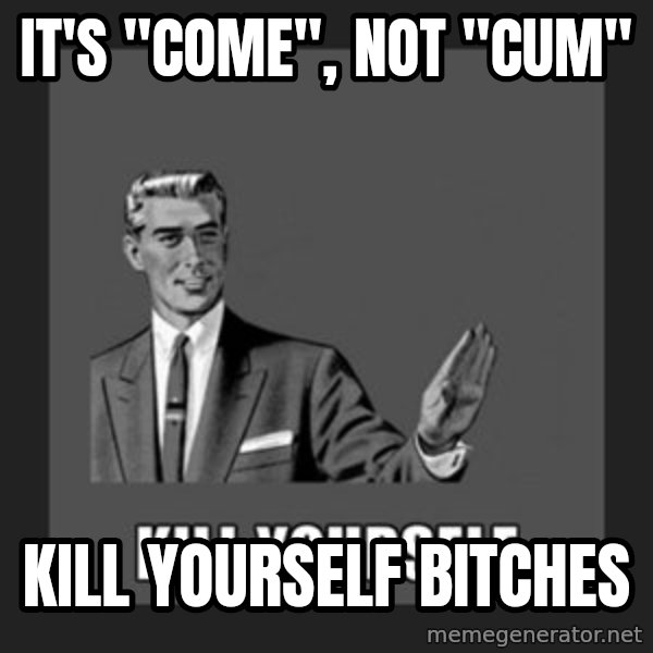 kill yourself guy meme: it's "come", not "cum" / kill yourself bitches
