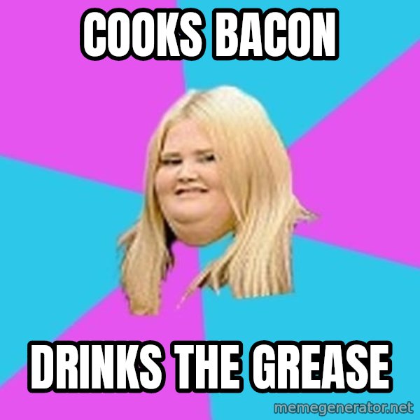 Fat Girl meme: cooks bacon / drinks the grease