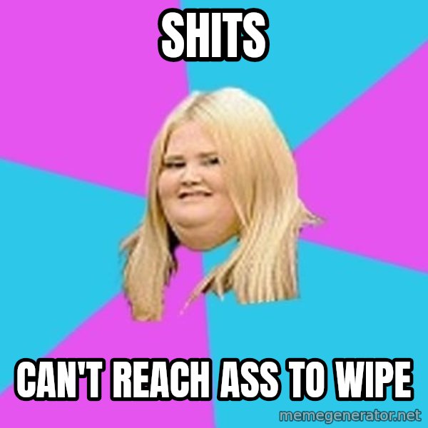 Fat Girl meme: shits / can't reach ass to wipe
