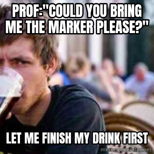 The Lazy College Senior meme: Prof:"could you bring me the marker please?" / let me finish my drink first