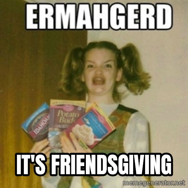 Ermahgerd meme: it's friendsgiving