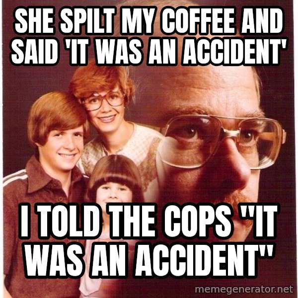 Vengeance Dad meme: she spilt my coffee and said 'it was an accident' / I told the cops "it was an accident"