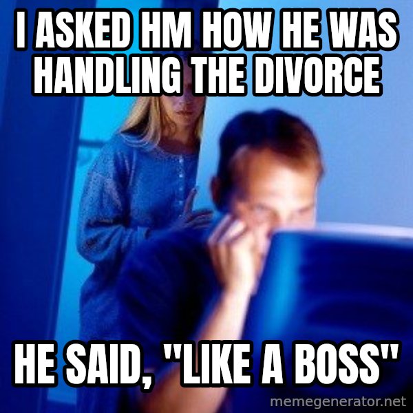 Internet Husband meme: I asked hm how he was handling the divorce / He said, "like a boss"