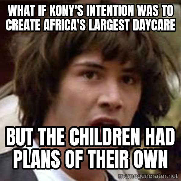 Conspiracy Keanu meme: WHAT IF KONY'S INTENTION WAS TO CREATE AFRICA'S LARGEST DAYCARE / but the children had plans of their own