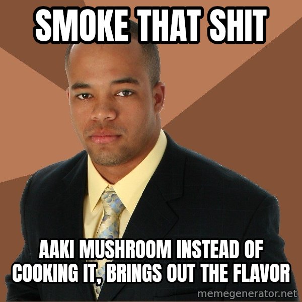 Successful Black Man meme: SMoke that shit / Aaki mushroom instead of cooking it, brings out the flavor