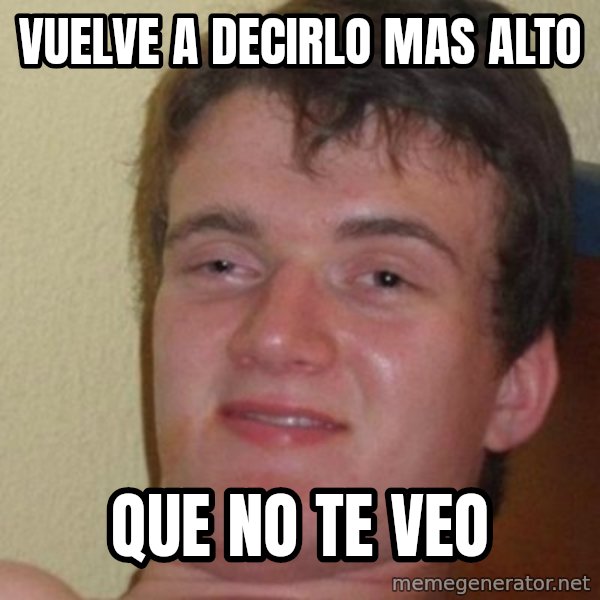 really high guy meme: vuelve a decirlo mas alto / que no te veo