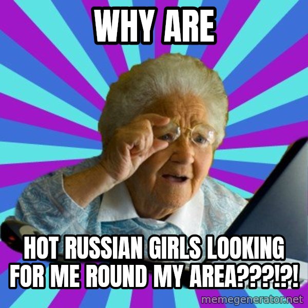 old lady meme: why are / HOT RUSSIAN GIRLS LOOKING FOR ME ROUND MY AREA???!?!