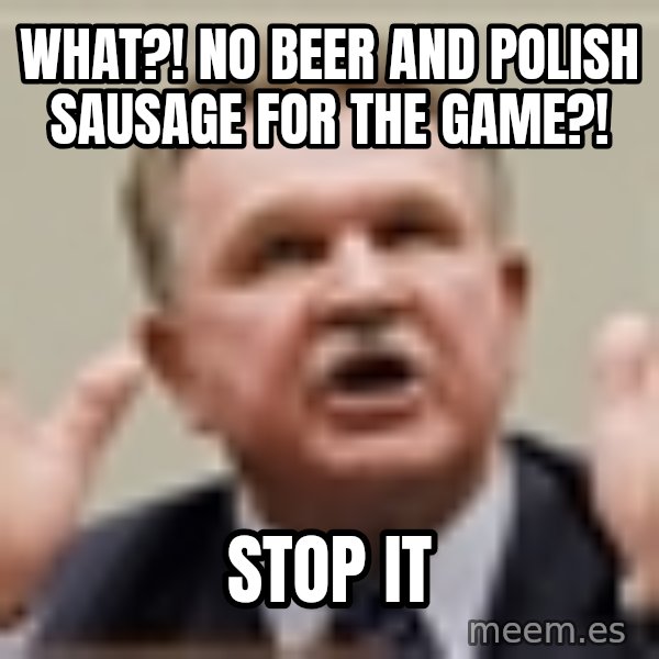 Mike Ditka meme: What?! No Beer and Polish Sausage for the game?! / Stop it