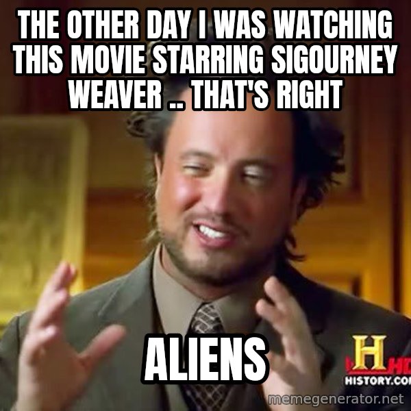 Ancient Aliens meme: the other day i was watching this movie starring sigourney weaver .. that's right / aliens