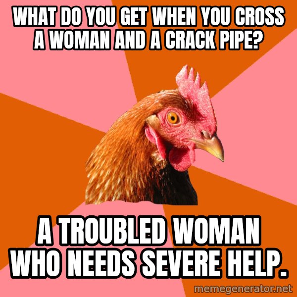 Anti Joke Chicken meme: what do you get when you cross a woman and a crack pipe? / a troubled woman who needs severe help.