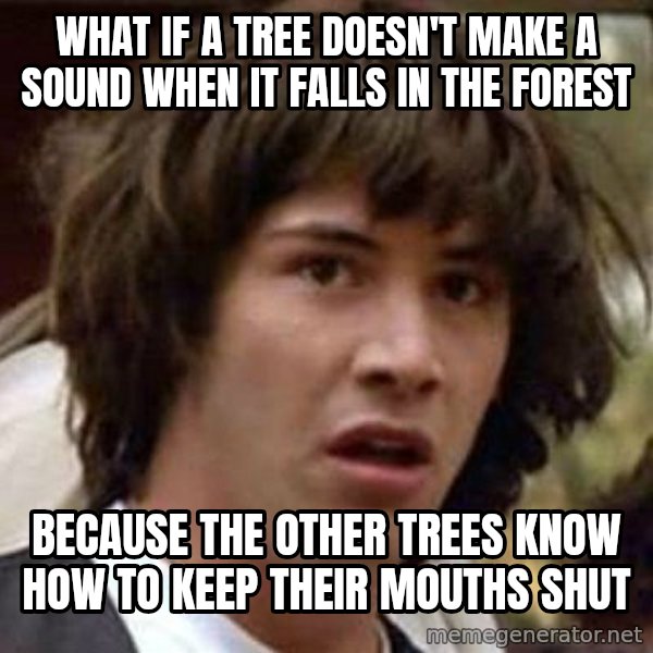 Conspiracy Keanu meme: what if a tree doesn't make a sound when it falls in the forest / because the other trees know how to keep their mouths shut