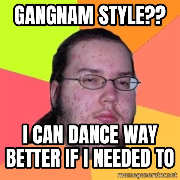 Butthurt Dweller meme: Gangnam Style?? / I can dance way better if I needed to