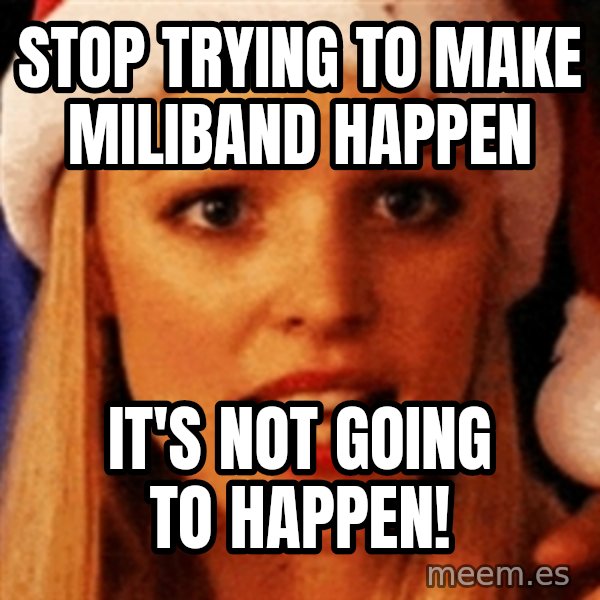 trying to make fetch happen  meme: Stop trying to make miliband happen / it's not going to happen!