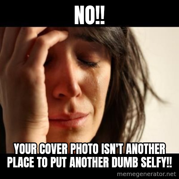 crying girl sad meme: NO!! / YOUr cover photo isn't another place to put another dumb selfy!!