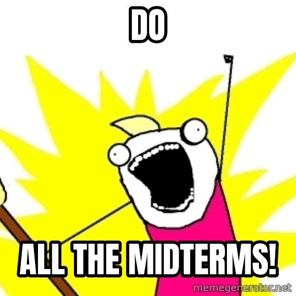 X ALL THE THINGS meme: Do / All the midterms!