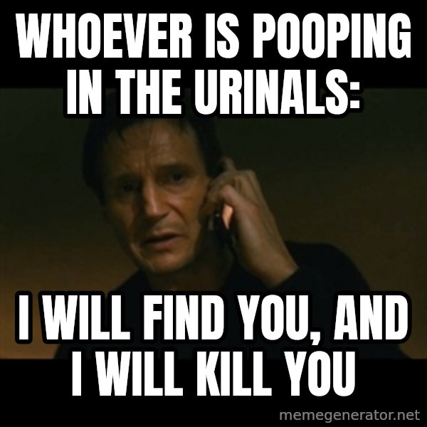 liam neeson taken meme: whoever is pooping in the urinals: / i will find you, and i will kill you
