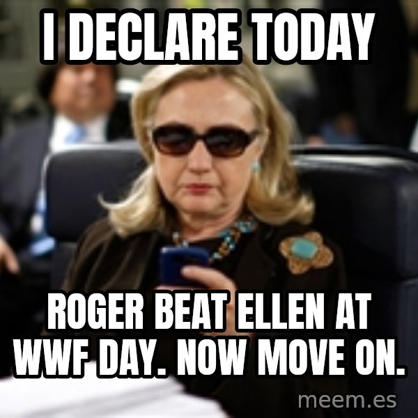Hillary Text meme: I DECLARE TODAY / ROGER BEAT ELLEN AT WWF DAY.  NOW MOVE ON.