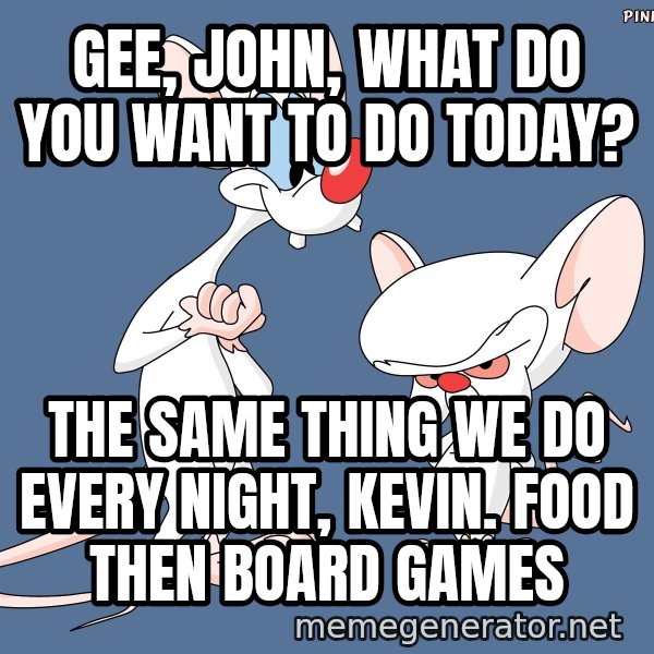 Pinky And The Brain meme: gee, john, what do you want to do today? / the same thing we do every night, kevin. Food then board games