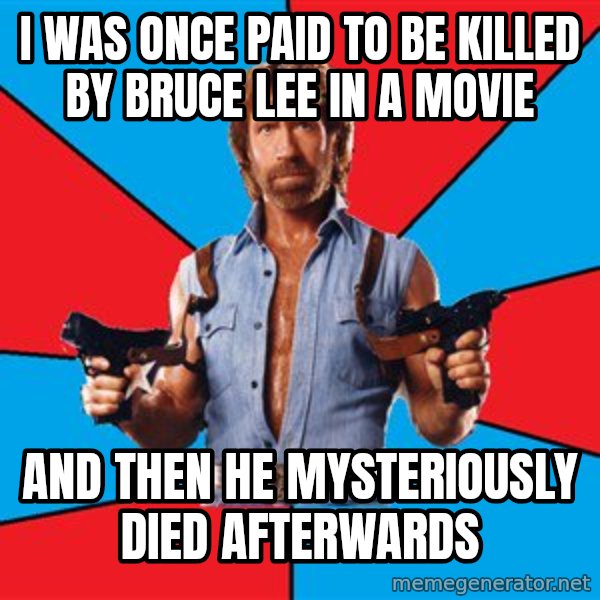 Chuck Norris  meme: I was once paid to be killed by bruce lee in a movie / and then he mysteriously died afterwards