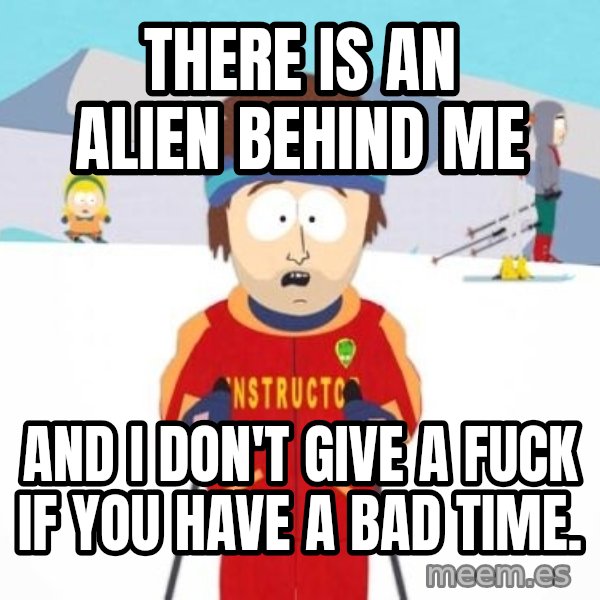 South Park Ski Teacher meme: There is an alien behind me / and i don't give a fuck if you have a bad time.