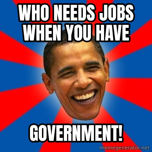 Obama meme: Who needs jobs when you have / GOVERNMENT!