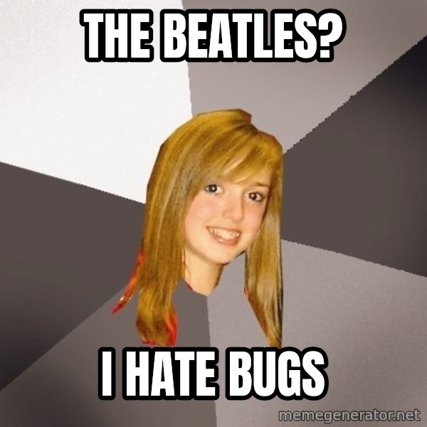 Musically Oblivious 8th Grader meme: The beatles? / i hate bugs