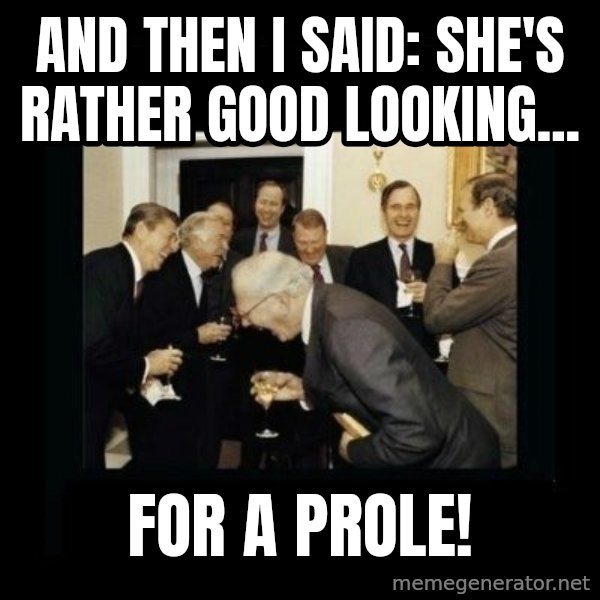 Rich Men Laughing meme: And then I said: She's rather good looking... / for a prole!
