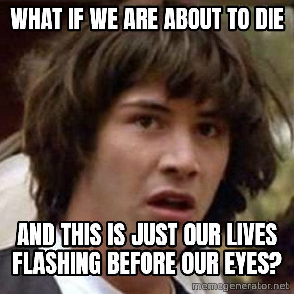 Conspiracy Keanu meme: what if we are about to die / and this is just our lives flashing before our eyes?
