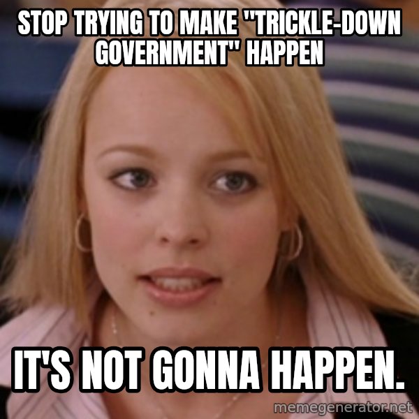 mean girls meme: Stop trying to make "trickle-down Government" happen / It's not gonna happen.