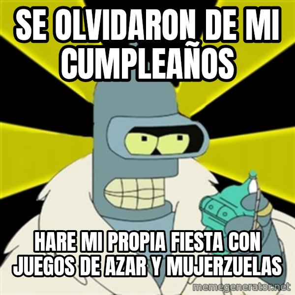 Bender IMHO meme: Se olvidaron de mi cumpleaños / hare mi propia fiesta con juegos de azar y mujerzuelas