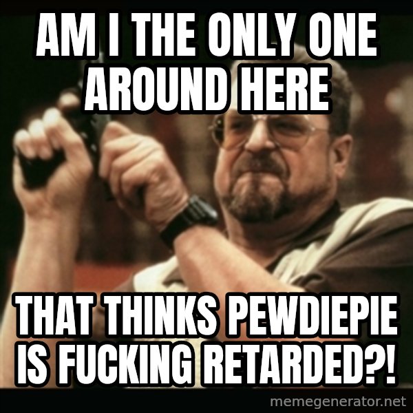 am i the only one around here meme: am i the only one around here / that thinks pewdiepie is fucking retarded?!
