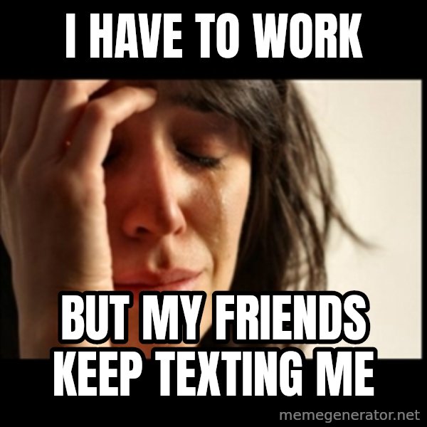 First World Problems meme: I HAVE TO WORK / BUT MY FRIENDS KEEP TEXTING ME