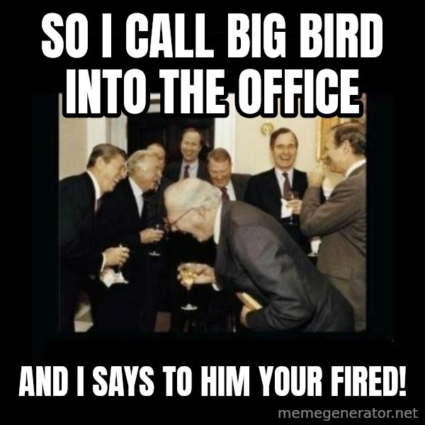 Rich Men Laughing meme: So I call big bird into the office / and I says to him YOUR FIRED!