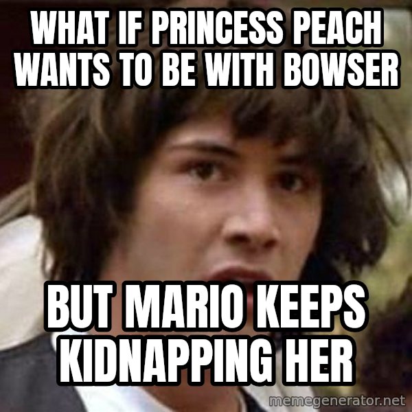 Conspiracy Keanu meme: what if princess Peach wants to be with Bowser / But mario keeps kidnapping her