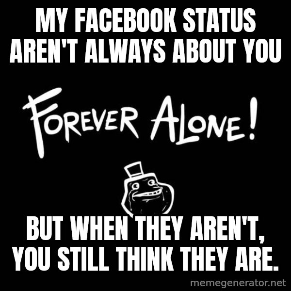 The Most Interesting Man In The World meme: my facebook status aren't always about you / but when they aren't, you still think they are.