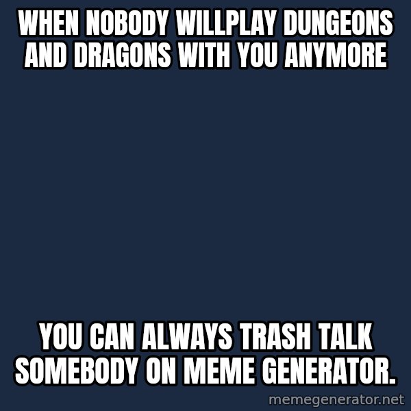 Jed BrantS Theories meme: When nobody willplay dungeons and dragons with you anymore / you can always trash talk somebody on meme generator.
