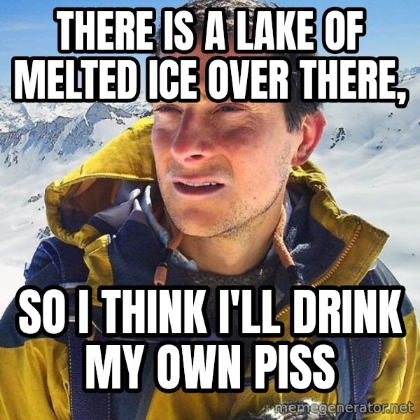 Bear Grylls Loneliness meme: there is a lake of melted ice over there, / so i think i'll drink my own piss