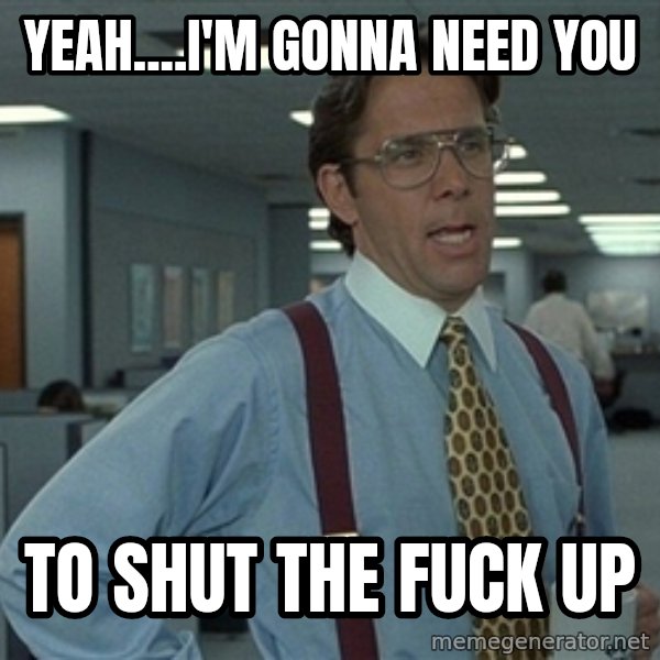 Bill Lumbergh meme: yeah....i'm gonna need you / to shut the fuck up