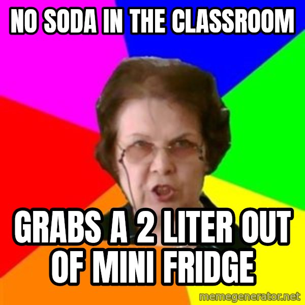 teacher meme: No soda in the classroom / grabs a 2 liter out of mini fridge