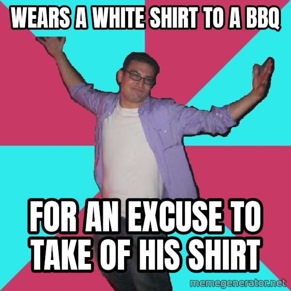 Douchebag Roommate meme: wears a white shirt to a bbq / for an excuse to take of his shirt