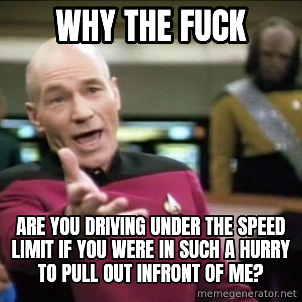 Why the fuck meme: Why the fuck / are you driving under the speed limit if you were in such a hurry to pull out infront of me?