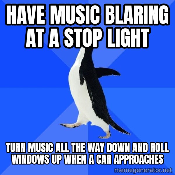 Socially Awkward Penguin meme: have music blaring at a stop light / turn music all the way down and roll windows up when a car approaches